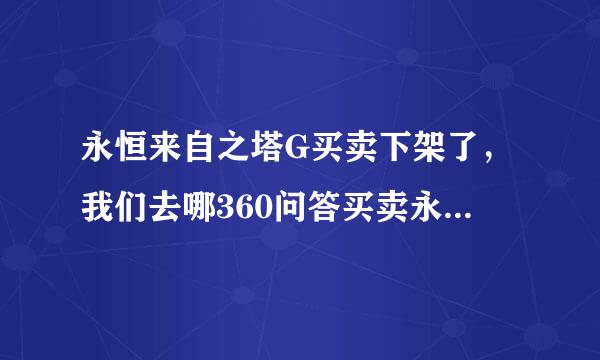 永恒来自之塔G买卖下架了，我们去哪360问答买卖永恒之塔账号？永恒之塔小G家 怎么样我看挺详细的？