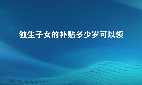 独生子女的补贴多少岁可以领