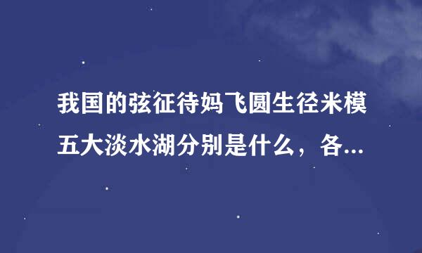 我国的弦征待妈飞圆生径米模五大淡水湖分别是什么，各分布在来自什么地方啊？