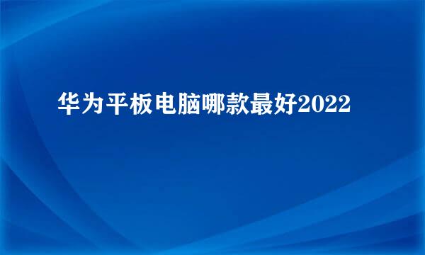 华为平板电脑哪款最好2022