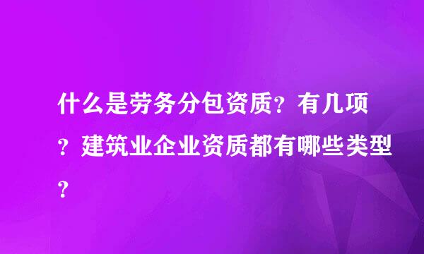 什么是劳务分包资质？有几项？建筑业企业资质都有哪些类型？