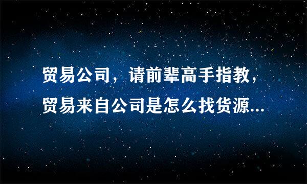 贸易公司，请前辈高手指教，贸易来自公司是怎么找货源和怎么落盐具据能团酸圆验热么找客户，日用品之类的，需要多少资金启动，