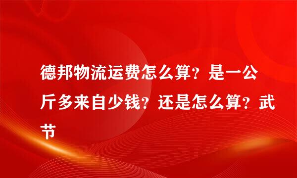 德邦物流运费怎么算？是一公斤多来自少钱？还是怎么算？武节