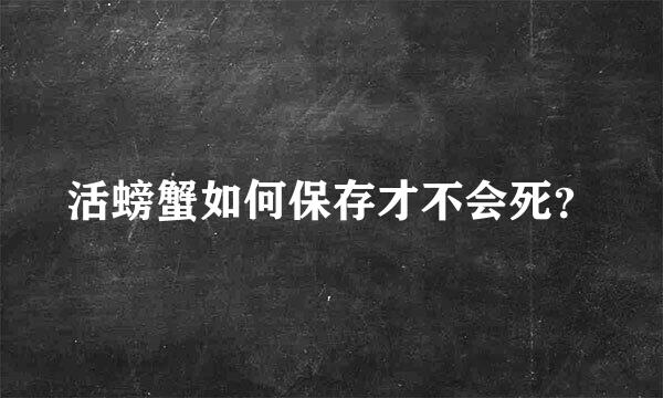 活螃蟹如何保存才不会死？