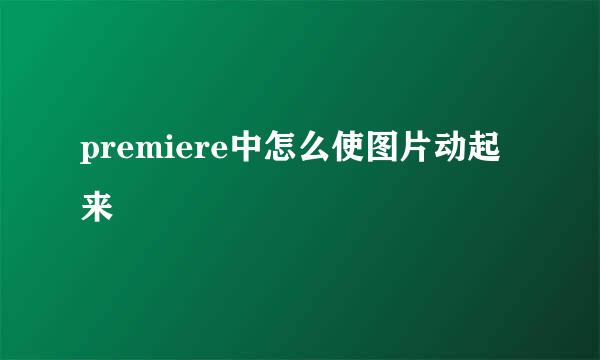 premiere中怎么使图片动起来