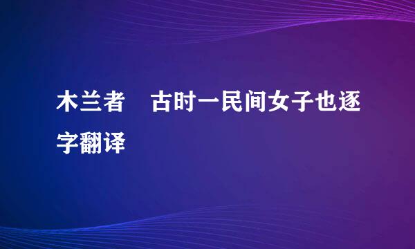 木兰者 古时一民间女子也逐字翻译