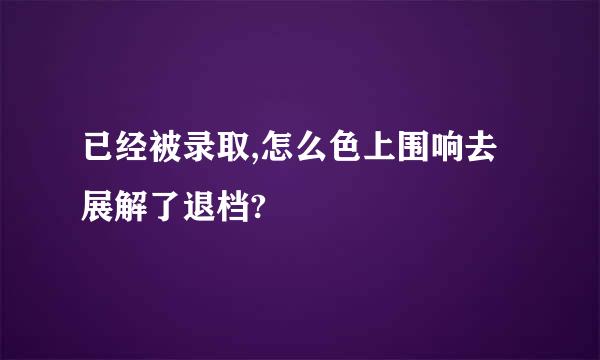 已经被录取,怎么色上围响去展解了退档?