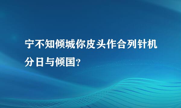 宁不知倾城你皮头作合列针机分日与倾国？