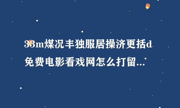 33m煤况丰独服居操济更括d免费电影看戏网怎么打留关不开了？