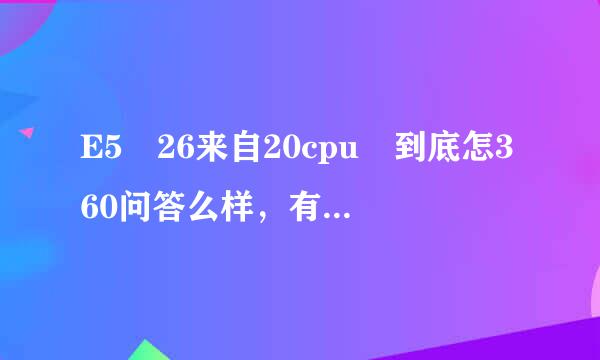 E5 26来自20cpu 到底怎360问答么样，有没有网友说的那么差？