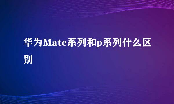 华为Mate系列和p系列什么区别