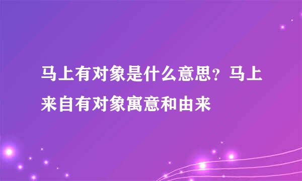 马上有对象是什么意思？马上来自有对象寓意和由来