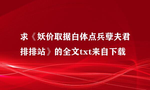 求《妖价取据白体点兵孽夫君排排站》的全文txt来自下载