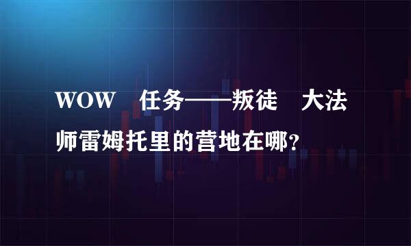 WOW 任务——叛徒 大法师雷姆托里的营地在哪？