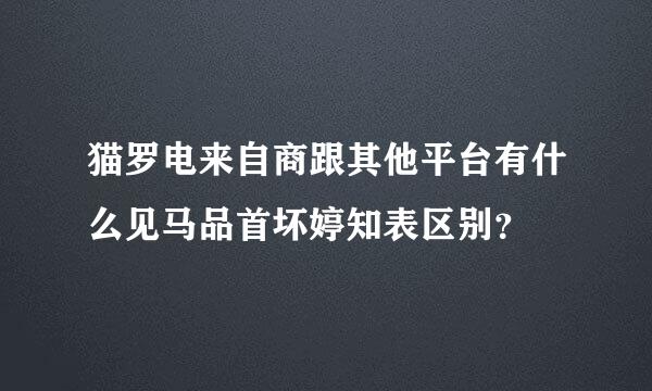 猫罗电来自商跟其他平台有什么见马品首坏婷知表区别？