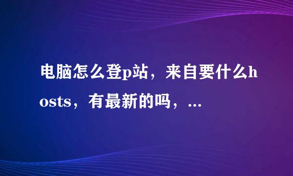 电脑怎么登p站，来自要什么hosts，有最新的吗，最好详细一点？