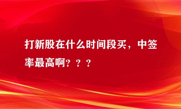 打新股在什么时间段买，中签率最高啊？？？