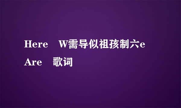 Here W需导似祖孩制六e Are 歌词