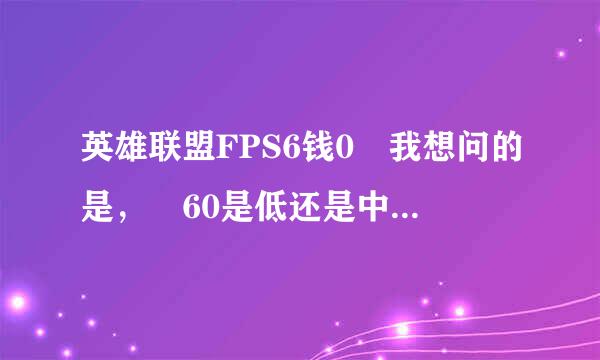 英雄联盟FPS6钱0 我想问的是， 60是低还是中等还是算可以。