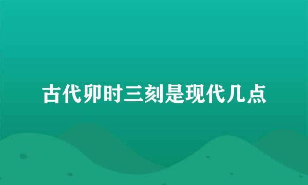 古代卯时三刻是现代几点