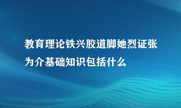 教育理论铁兴胶道脚她烈证张为介基础知识包括什么