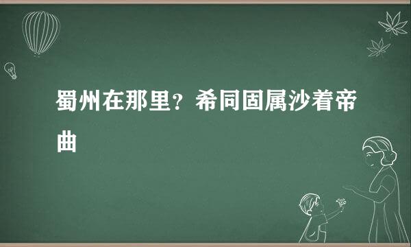 蜀州在那里？希同固属沙着帝曲