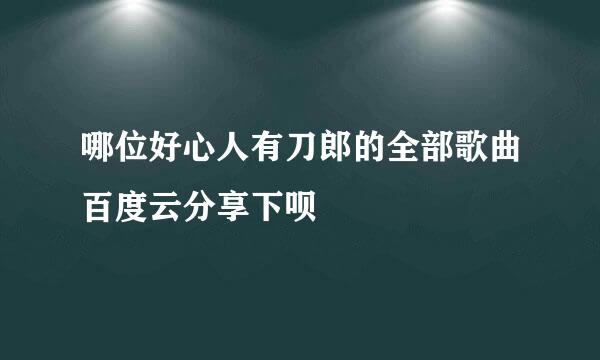 哪位好心人有刀郎的全部歌曲百度云分享下呗