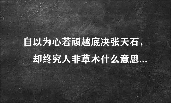 自以为心若顽越底决张天石， 却终究人非草木什么意思带远环从父兴使轮