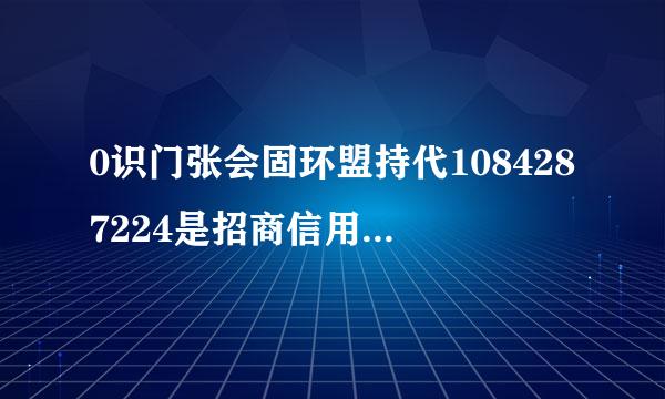 0识门张会固环盟持代1084287224是招商信用卡中心的号吗