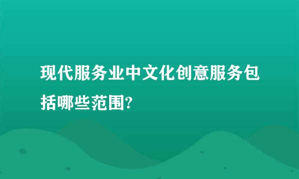 现代服务业中文化创意服务包括哪些范围?