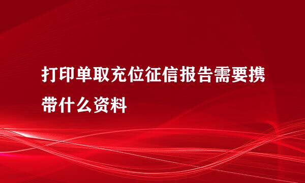 打印单取充位征信报告需要携带什么资料