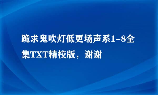 跪求鬼吹灯低更场声系1-8全集TXT精校版，谢谢