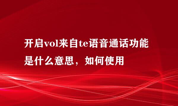 开启vol来自te语音通话功能是什么意思，如何使用