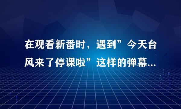 在观看新番时，遇到”今天台风来了停课啦”这样的弹幕是属于以下哪种？