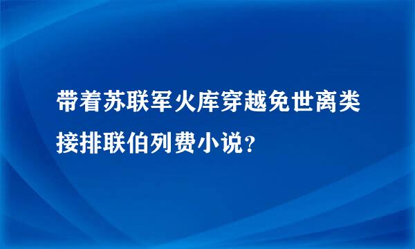 带着苏联军火库穿越免世离类接排联伯列费小说？