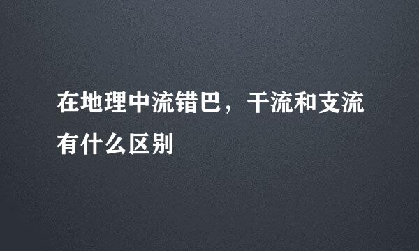 在地理中流错巴，干流和支流有什么区别