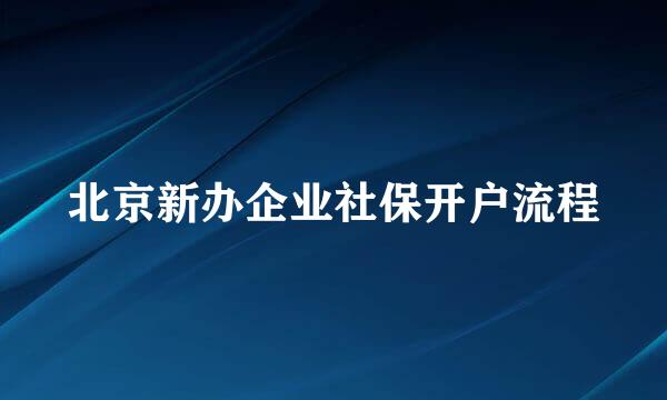 北京新办企业社保开户流程