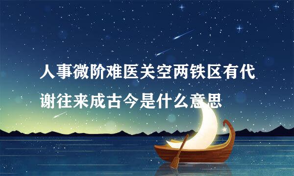 人事微阶难医关空两铁区有代谢往来成古今是什么意思