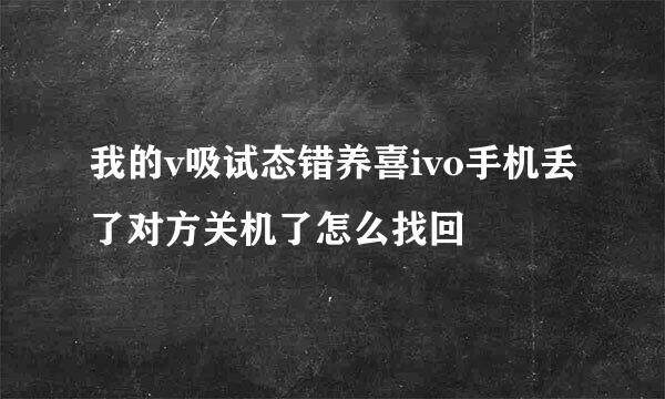 我的v吸试态错养喜ivo手机丢了对方关机了怎么找回