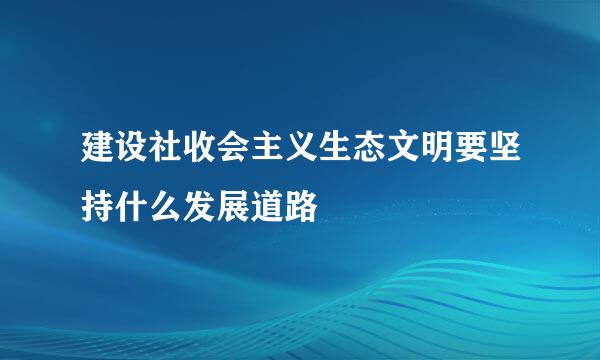 建设社收会主义生态文明要坚持什么发展道路