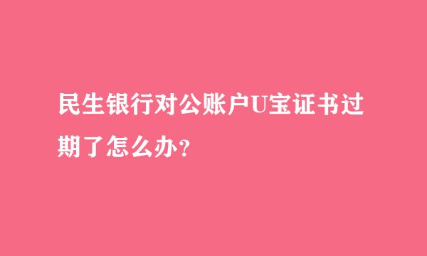 民生银行对公账户U宝证书过期了怎么办？