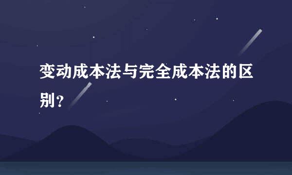 变动成本法与完全成本法的区别？