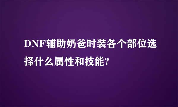 DNF辅助奶爸时装各个部位选择什么属性和技能?