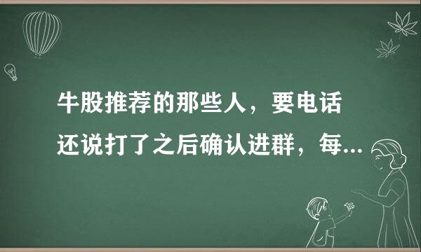 牛股推荐的那些人，要电话 还说打了之后确认进群，每天免费推荐几个牛股是玩的什么套路