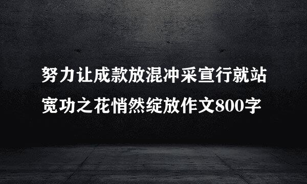 努力让成款放混冲采宣行就站宽功之花悄然绽放作文800字