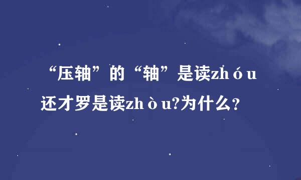 “压轴”的“轴”是读zhóu还才罗是读zhòu?为什么？