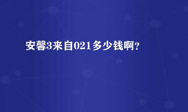 安馨3来自021多少钱啊？