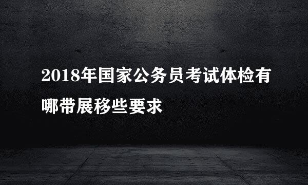 2018年国家公务员考试体检有哪带展移些要求