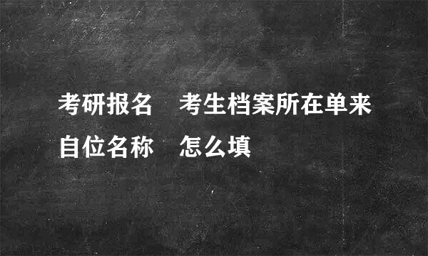 考研报名 考生档案所在单来自位名称 怎么填