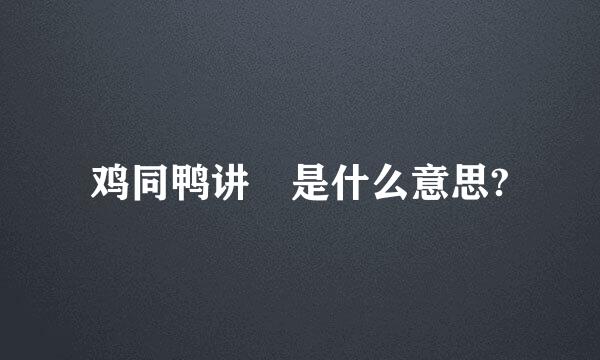 鸡同鸭讲 是什么意思?